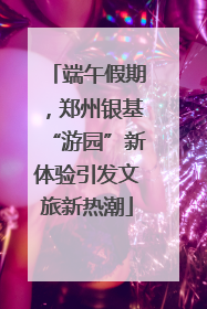 端午假期，郑州银基“游园”新体验引发文旅新热潮